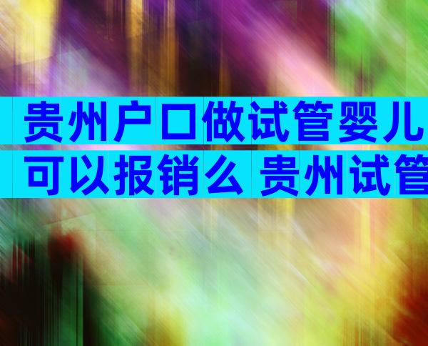 贵州户口做试管婴儿可以报销么 贵州试管婴儿费用大约多少